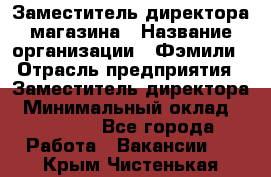 Заместитель директора магазина › Название организации ­ Фэмили › Отрасль предприятия ­ Заместитель директора › Минимальный оклад ­ 26 000 - Все города Работа » Вакансии   . Крым,Чистенькая